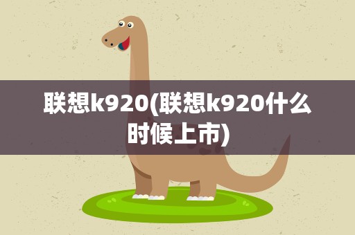 联想k920(联想k920什么时候上市)