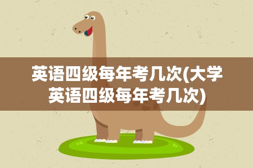 英语四级每年考几次(大学英语四级每年考几次)