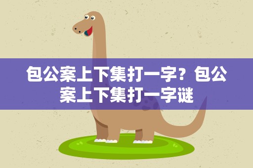 包公案上下集打一字？包公案上下集打一字谜