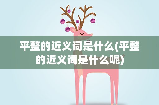 平整的近义词是什么(平整的近义词是什么呢)