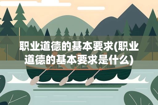 职业道德的基本要求(职业道德的基本要求是什么)