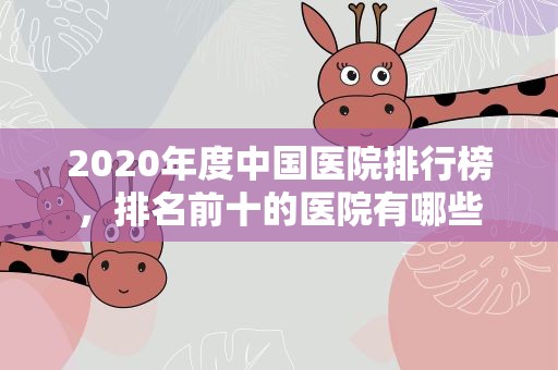 2020年度中国医院排行榜，排名前十的医院有哪些