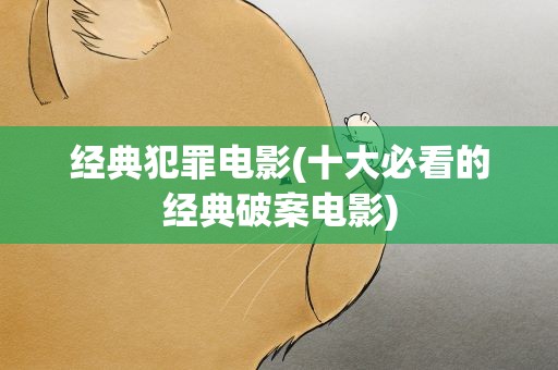 经典犯罪电影(十大必看的经典破案电影)