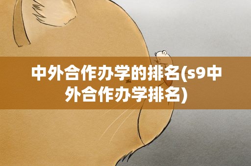 中外合作办学的排名(s9中外合作办学排名)
