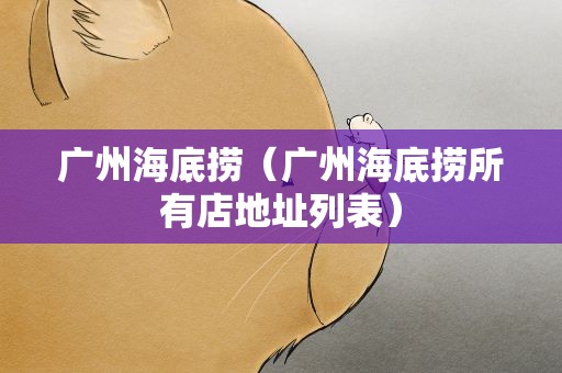 广州海底捞（广州海底捞所有店地址列表）