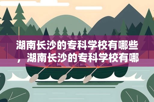 湖南长沙的专科学校有哪些，湖南长沙的专科学校有哪些好