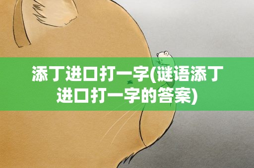 添丁进口打一字(谜语添丁进口打一字的答案)