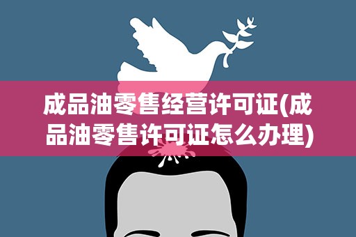 成品油零售经营许可证(成品油零售许可证怎么办理)