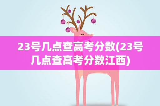 23号几点查高考分数(23号几点查高考分数江西)