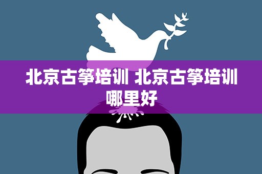 北京古筝培训 北京古筝培训哪里好