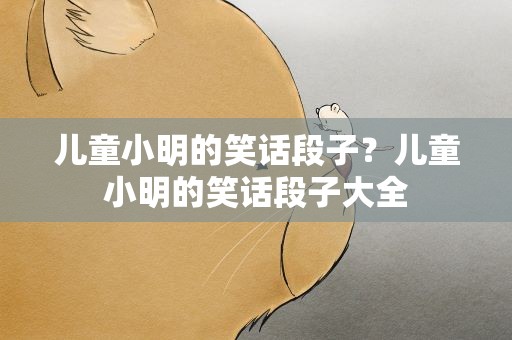 儿童小明的笑话段子？儿童小明的笑话段子大全