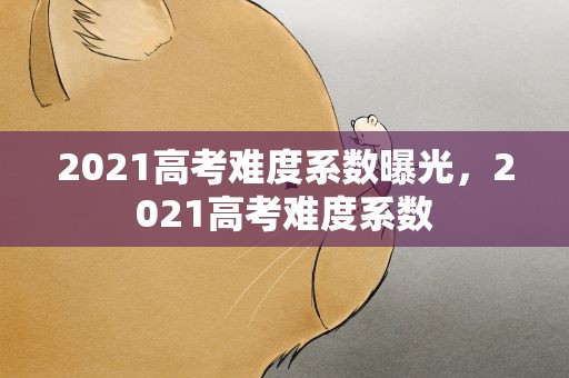 2021高考难度系数曝光，2021高考难度系数