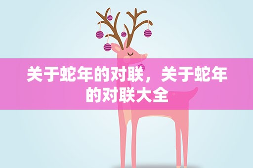 关于蛇年的对联，关于蛇年的对联大全