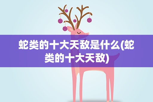 蛇类的十大天敌是什么(蛇类的十大天敌)