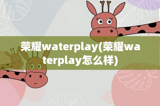 荣耀waterplay(荣耀waterplay怎么样)