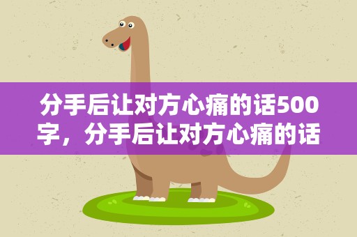 分手后让对方心痛的话500字，分手后让对方心痛的话60句