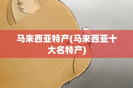马来西亚特产(马来西亚十大名特产)