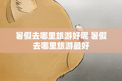 暑假去哪里旅游好呢 暑假去哪里旅游最好