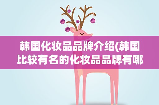韩国化妆品品牌介绍(韩国比较有名的化妆品品牌有哪些)