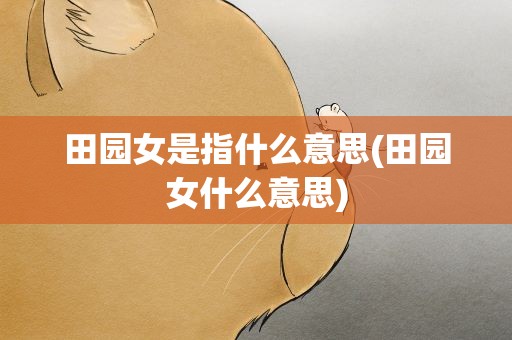 田园女是指什么意思(田园女什么意思)