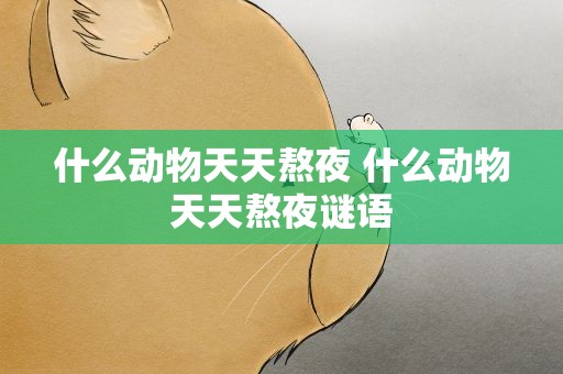 什么动物天天熬夜 什么动物天天熬夜谜语