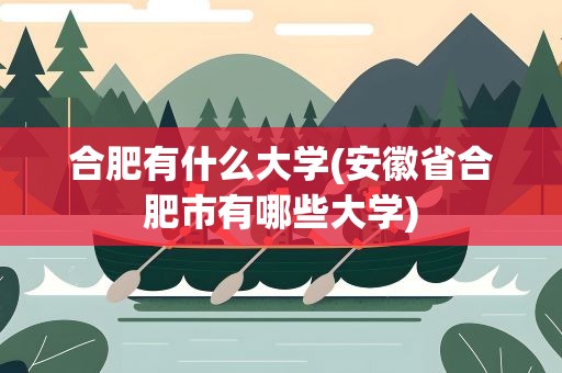 合肥有什么大学(安徽省合肥市有哪些大学)