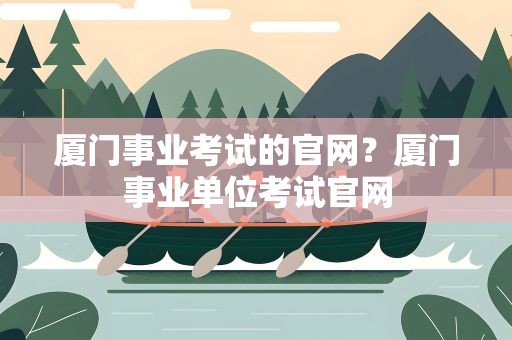 厦门事业考试的官网？厦门事业单位考试官网