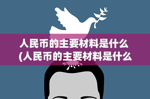 人民币的主要材料是什么 (人民币的主要材料是什么做)