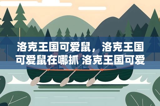 洛克王国可爱鼠，洛克王国可爱鼠在哪抓 洛克王国可爱鼠怎么抓攻略