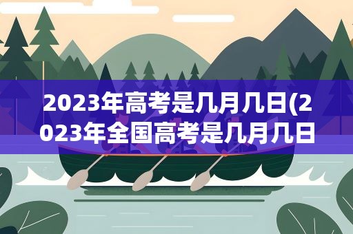 2023年高考是几月几日(2023年全国高考是几月几日)