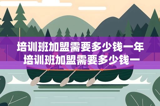 培训班加盟需要多少钱一年 培训班加盟需要多少钱一年呢