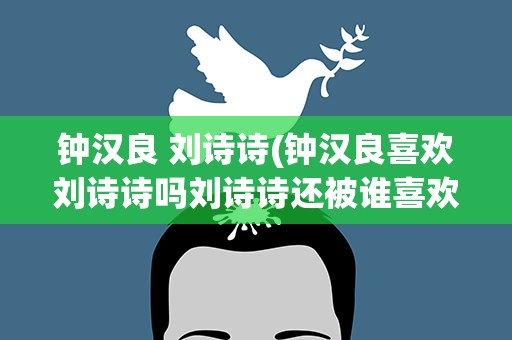 钟汉良 刘诗诗(钟汉良喜欢刘诗诗吗刘诗诗还被谁喜欢过)