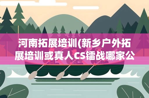 河南拓展培训(新乡户外拓展培训或真人CS镭战哪家公司开展的最好)