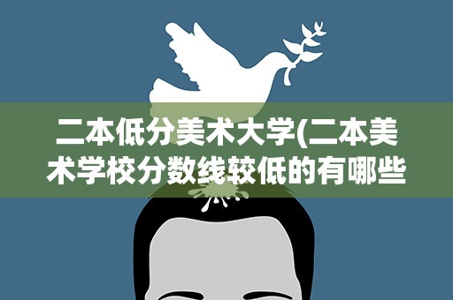 二本低分美术大学(二本美术学校分数线较低的有哪些)
