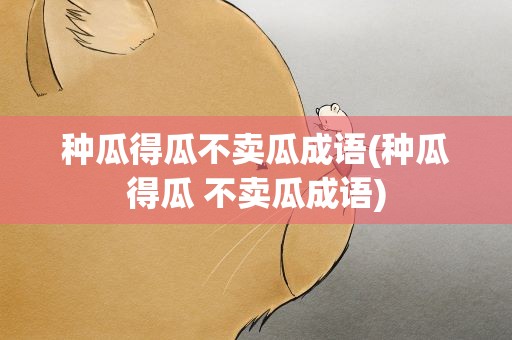 种瓜得瓜不卖瓜成语(种瓜得瓜 不卖瓜成语)