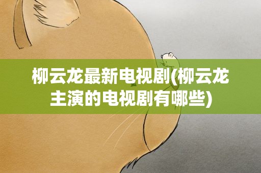 柳云龙最新电视剧(柳云龙主演的电视剧有哪些)