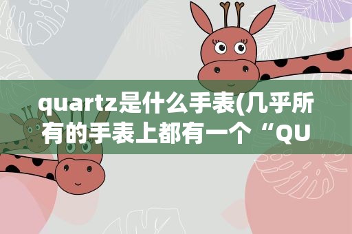 quartz是什么手表(几乎所有的手表上都有一个“QUARTZ” 是什么意思)