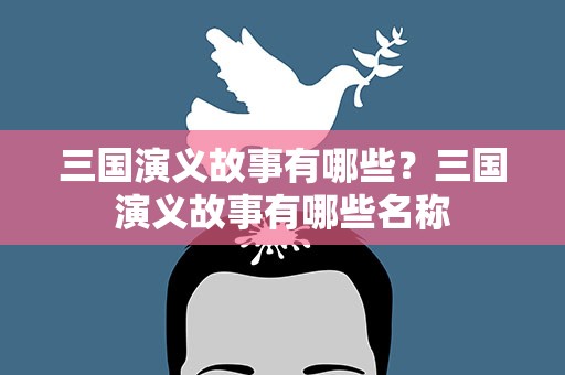 三国演义故事有哪些？三国演义故事有哪些名称