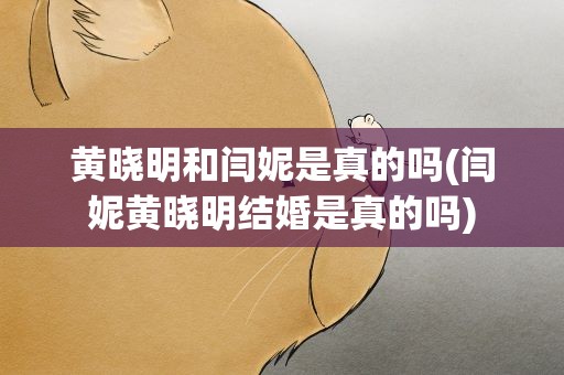 黄晓明和闫妮是真的吗(闫妮黄晓明结婚是真的吗)