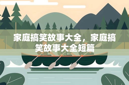 家庭搞笑故事大全，家庭搞笑故事大全短篇