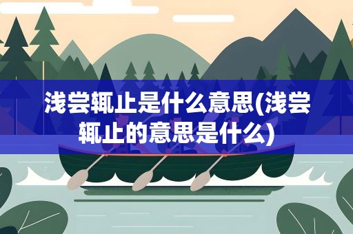 浅尝辄止是什么意思(浅尝辄止的意思是什么)