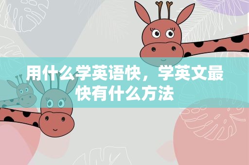 用什么学英语快，学英文最快有什么方法