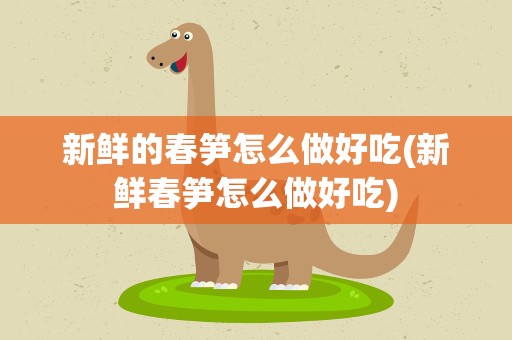 新鲜的春笋怎么做好吃(新鲜春笋怎么做好吃)