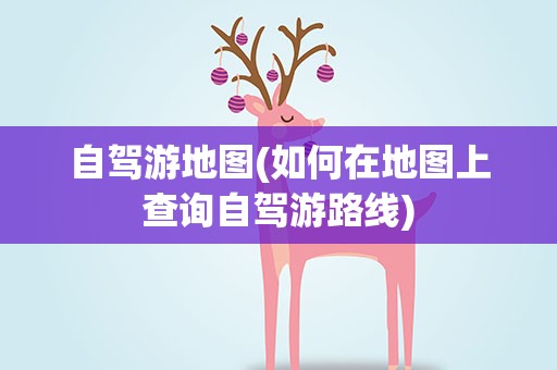 自驾游地图(如何在地图上查询自驾游路线)