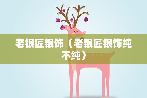 老银匠银饰（老银匠银饰纯不纯）