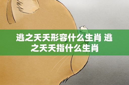 逃之夭夭形容什么生肖 逃之夭夭指什么生肖