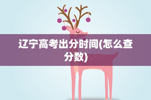 辽宁高考出分时间(怎么查分数)