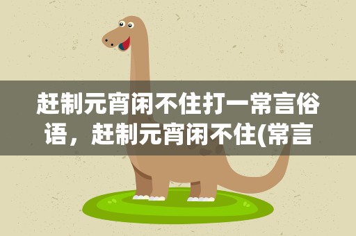 赶制元宵闲不住打一常言俗语，赶制元宵闲不住(常言俗语)