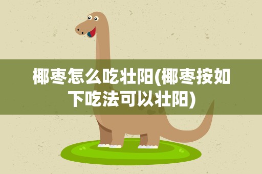 椰枣怎么吃壮阳(椰枣按如下吃法可以壮阳)