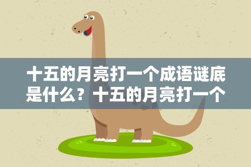十五的月亮打一个成语谜底是什么？十五的月亮打一个成语谜底是什么呢